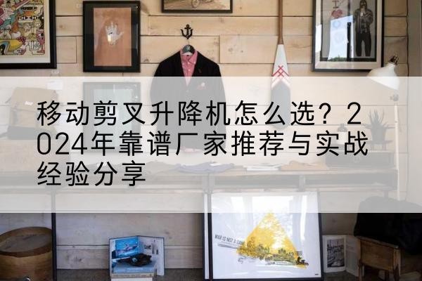 临漳升降平台厂家推荐-移动剪叉升降机怎么选?2024年靠谱厂家推荐与实战经验分享