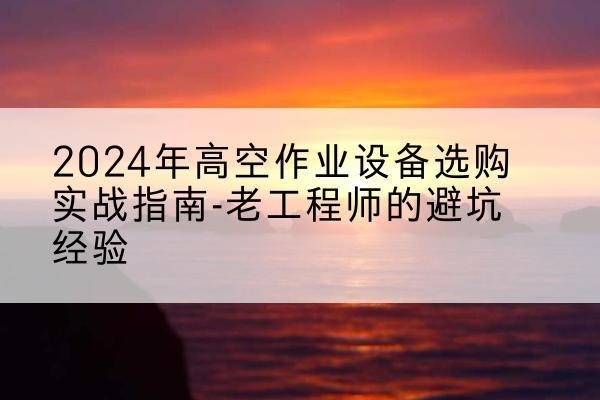 临漳高空作业升降机厂家推荐-2024年高空作业设备选购实战指南-老工程师的避坑经验