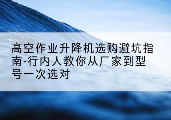 临漳升降平台厂家-高空作业升降机选购避坑指南-行内人教你从厂家到型号一次选对