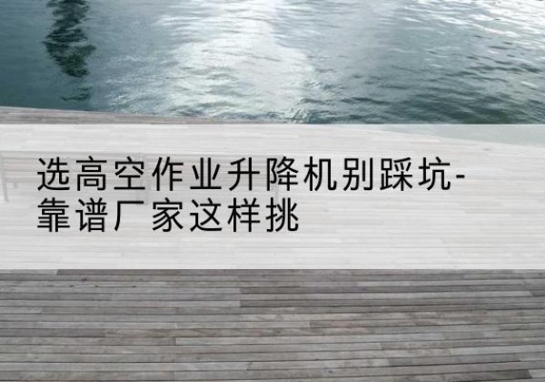 临漳剪叉式升降机厂家-选高空作业升降机别踩坑-靠谱厂家这样挑