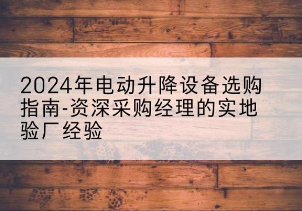 临漳电动剪叉升降平台厂家-2024年电动升降设备选购指南-资深采购经理的实地验厂经验