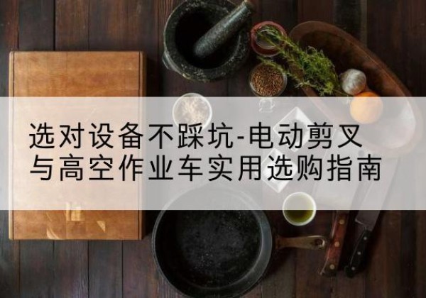 临漳电动剪叉升降平台怎么选-选对设备不踩坑-电动剪叉与高空作业车实用选购指南