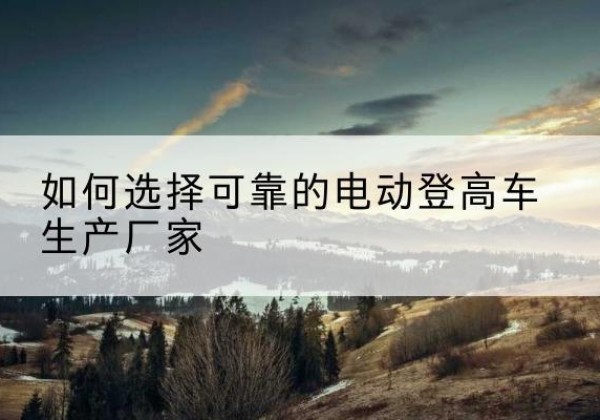 临漳电动登高车厂家-如何选择可靠的电动登高车生产厂家