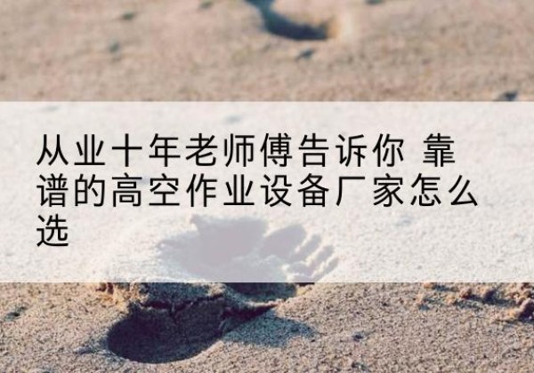 临漳高空作业升降机厂家推荐-从业十年老师傅告诉你 靠谱的高空作业设备厂家怎么选