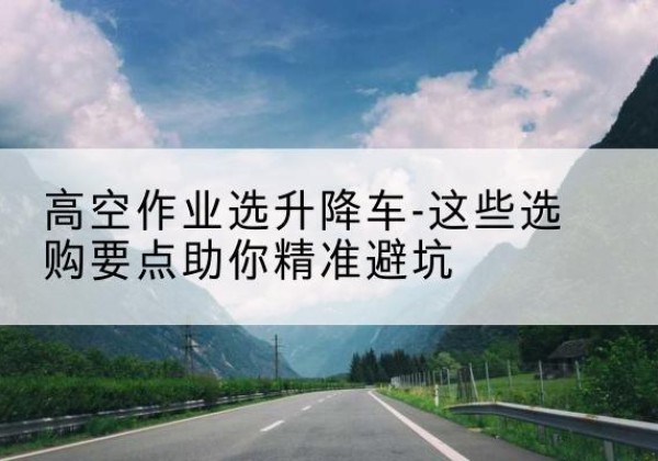 临漳升降车厂家-高空作业选升降车-这些选购要点助你*避坑
