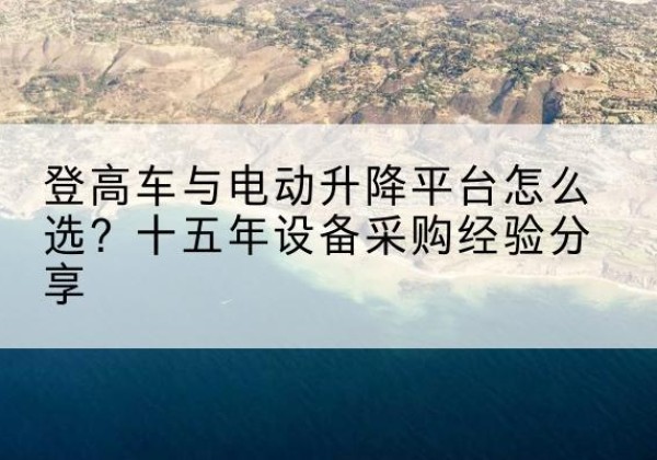 临漳登高车厂家厂家-登高车与电动升降平台怎么选？十五年设备采购经验分享