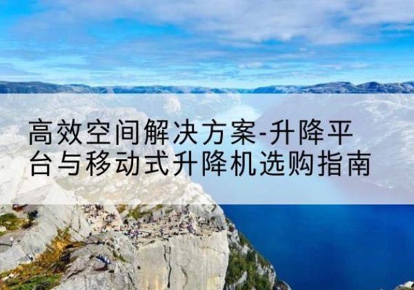 临漳升降平台厂家-*空间解决方案-升降平台与移动式升降机选购指南