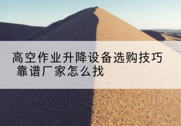 临漳电动升降平台厂家推荐-高空作业升降设备选购技巧 靠谱厂家怎么找
