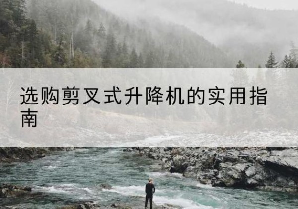 临漳剪叉式升降机怎么选-选购剪叉式升降机的实用指南