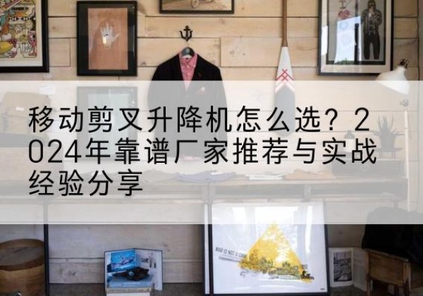 临漳升降平台厂家推荐-移动剪叉升降机怎么选？2024年靠谱厂家推荐与实战经验分享