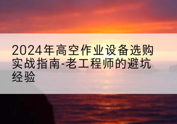 临漳高空作业升降机厂家推荐-2024年高空作业设备选购实战指南-老工程师的避坑经验